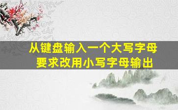 从键盘输入一个大写字母 要求改用小写字母输出